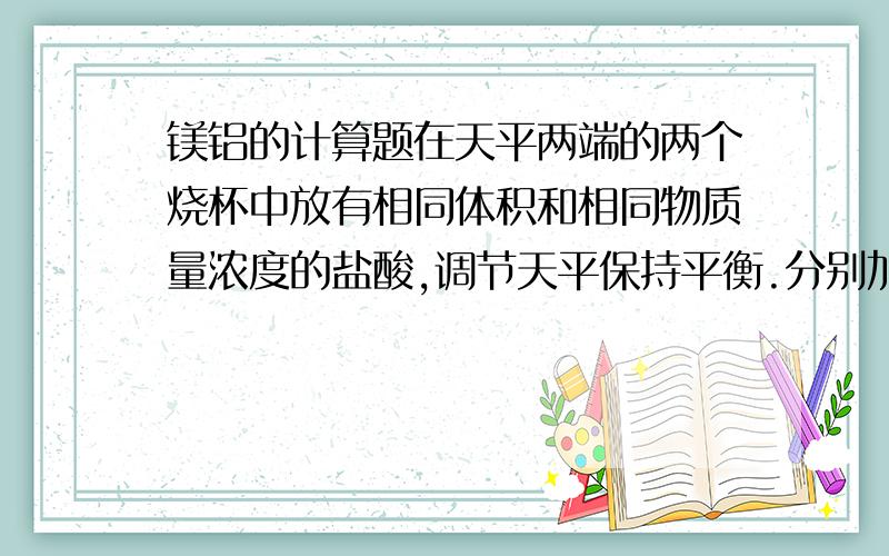 镁铝的计算题在天平两端的两个烧杯中放有相同体积和相同物质量浓度的盐酸,调节天平保持平衡.分别加入一定量的镁铝,两种金属完