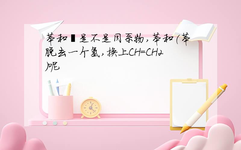 苯和萘是不是同系物,苯和(苯脱去一个氢,换上CH=CH2)呢