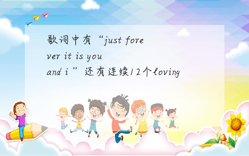 歌词中有“just forever it is you and i ”还有连续12个loving