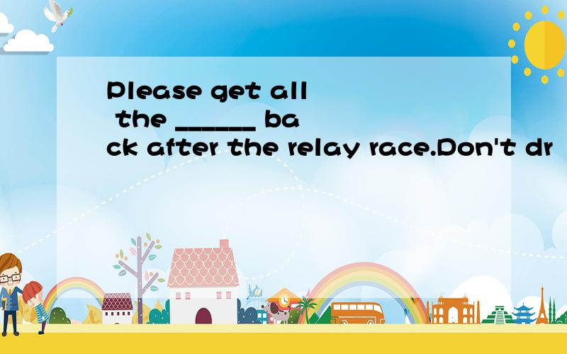 Please get all the ______ back after the relay race.Don't dr