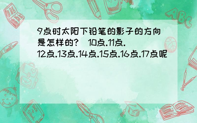 9点时太阳下铅笔的影子的方向是怎样的?(10点.11点.12点.13点.14点.15点.16点.17点呢）