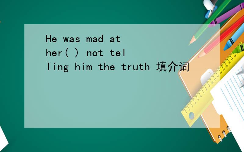 He was mad at her( ) not telling him the truth 填介词