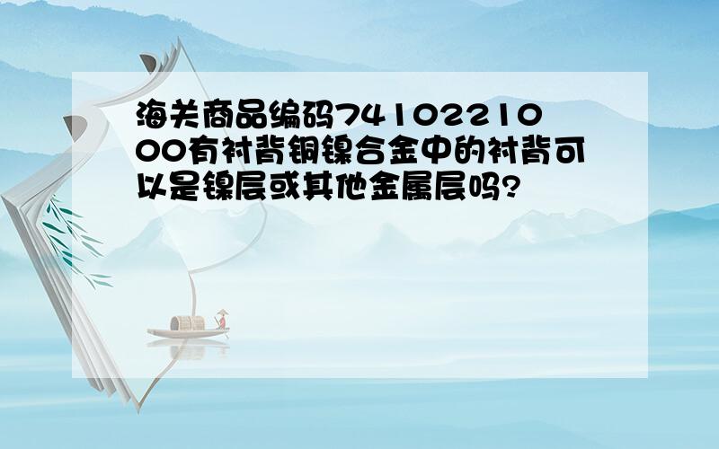 海关商品编码7410221000有衬背铜镍合金中的衬背可以是镍层或其他金属层吗?