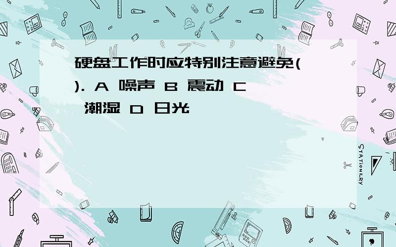 硬盘工作时应特别注意避免( ). A 噪声 B 震动 C 潮湿 D 日光