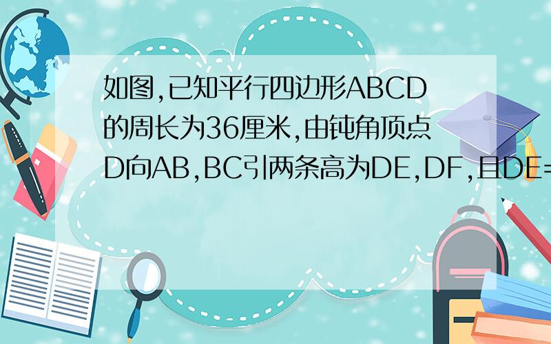 如图,已知平行四边形ABCD的周长为36厘米,由钝角顶点D向AB,BC引两条高为DE,DF,且DE=4根号3厘米,DF=