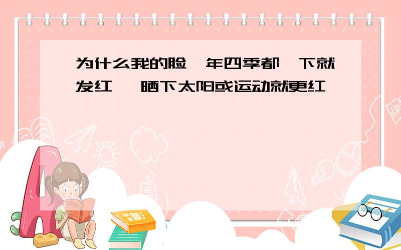 为什么我的脸一年四季都一下就发红 一晒下太阳或运动就更红