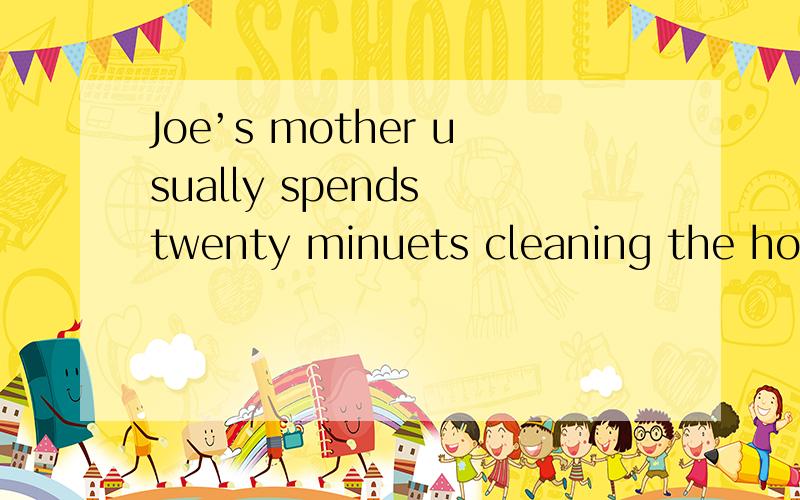 Joe’s mother usually spends twenty minuets cleaning the hous