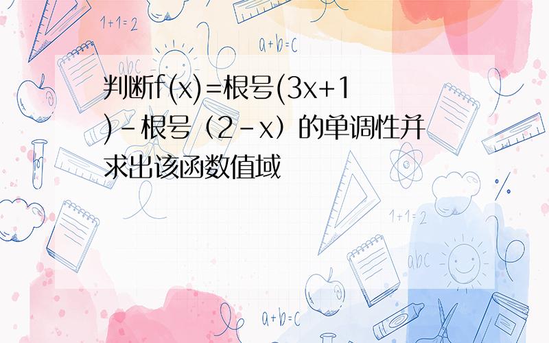 判断f(x)=根号(3x+1)-根号（2-x）的单调性并求出该函数值域