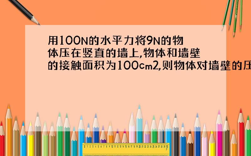 用100N的水平力将9N的物体压在竖直的墙上,物体和墙壁的接触面积为100cm2,则物体对墙壁的压强为（ ）