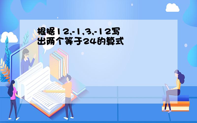 根据12,-1,3,-12写出两个等于24的算式