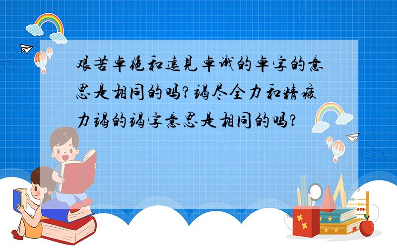 艰苦卓绝和远见卓识的卓字的意思是相同的吗?竭尽全力和精疲力竭的竭字意思是相同的吗?