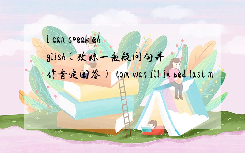 l can speak ehglish(改称一般疑问句并作肯定回答) tom was ill in bed last m