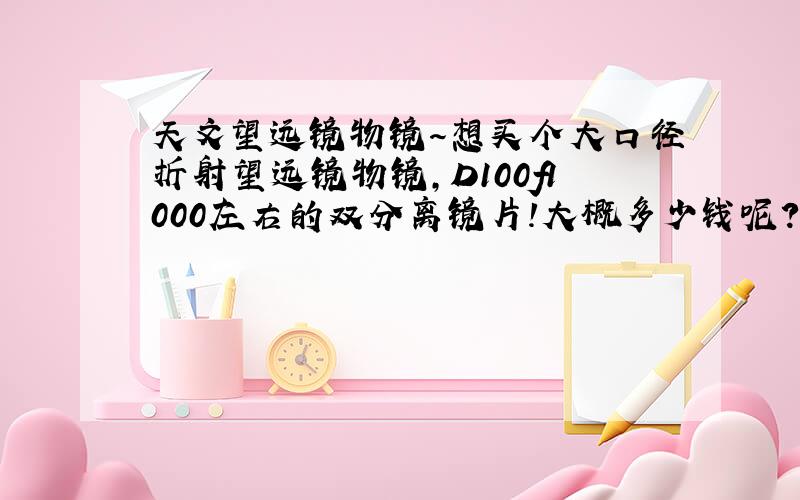 天文望远镜物镜～想买个大口径折射望远镜物镜,D100f1000左右的双分离镜片!大概多少钱呢?淘宝的开口就要400太贵了