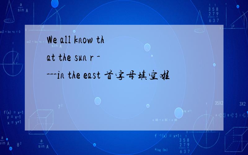 We all know that the sun r ----in the east 首字母填空啦