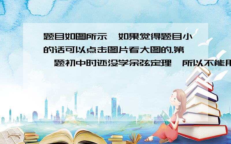 题目如图所示,如果觉得题目小的话可以点击图片看大图的.第一题初中时还没学余弦定理,所以不能用余弦定理做