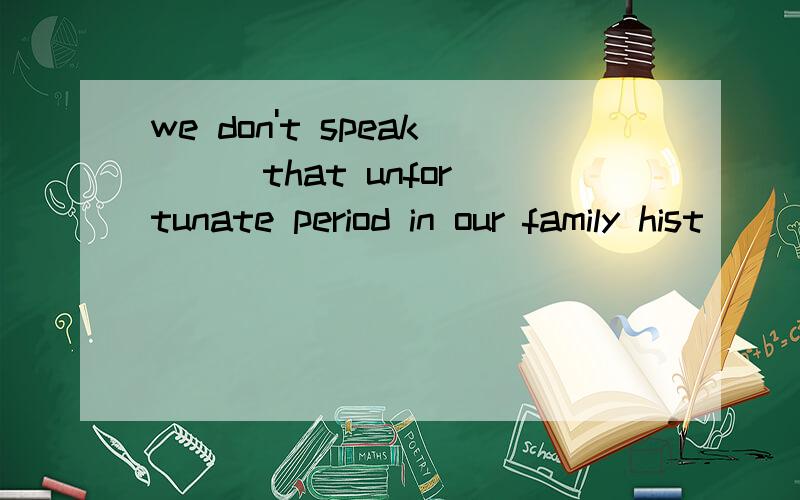 we don't speak( ) that unfortunate period in our family hist