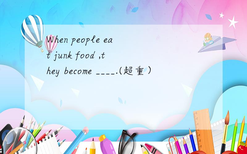 When people eat junk food ,they become ____.(超重）