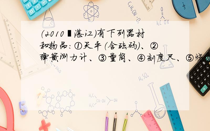 （2010•湛江）有下列器材和物品：①天平（含砝码）、②弹簧测力计、③量筒、④刻度尺、⑤烧杯、⑥细线（质量、体积忽略不计