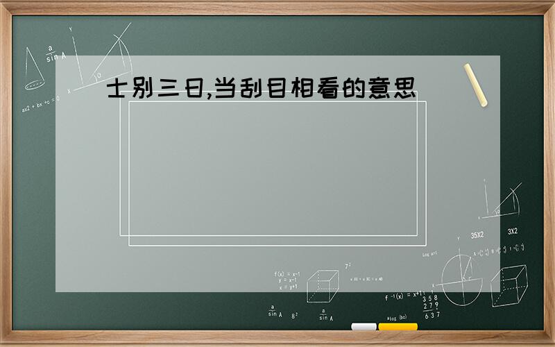 士别三日,当刮目相看的意思