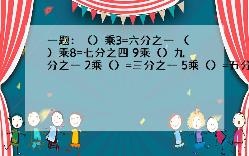 一题：（）乘3=六分之一 （）乘8=七分之四 9乘（）九分之一 2乘（）=三分之一 5乘（）=五分之一 2乘（）=七分之