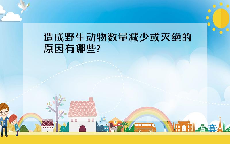 造成野生动物数量减少或灭绝的原因有哪些?