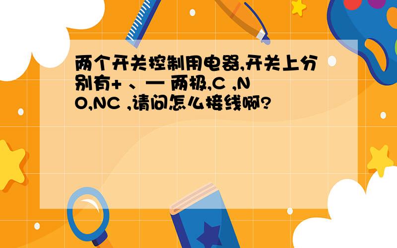 两个开关控制用电器,开关上分别有+ 、— 两极,C ,NO,NC ,请问怎么接线啊?