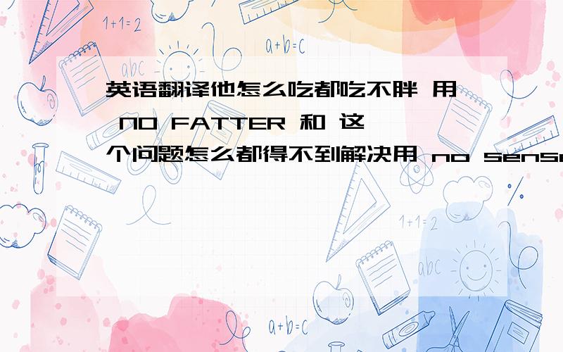 英语翻译他怎么吃都吃不胖 用 NO FATTER 和 这个问题怎么都得不到解决用 no sense,怎么翻译?