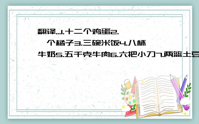 翻译...1.十二个鸡蛋2.一个橘子3.三碗米饭4.八杯牛奶5.五千克牛肉6.六把小刀7.两篮土豆8.四袋盐9.许多故事