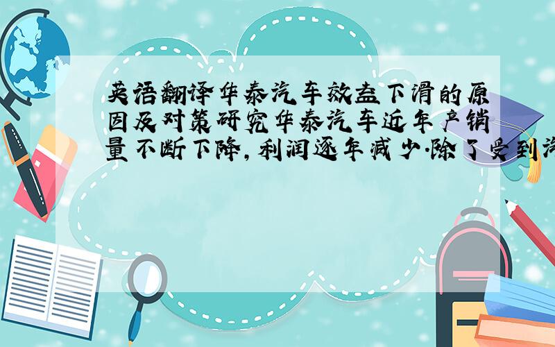 英语翻译华泰汽车效益下滑的原因及对策研究华泰汽车近年产销量不断下降,利润逐年减少.除了受到汽车大环境因素的影响外,华泰自