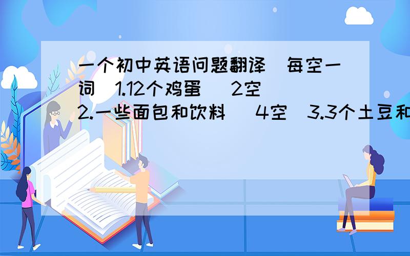 一个初中英语问题翻译（每空一词）1.12个鸡蛋 （2空）2.一些面包和饮料 （4空）3.3个土豆和5个西红柿 （5空）4