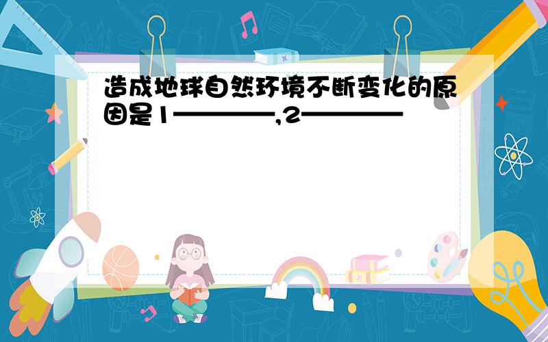 造成地球自然环境不断变化的原因是1————,2————