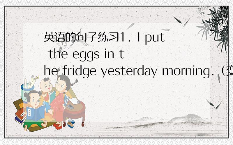 英语的句子练习1．I put the eggs in the fridge yesterday morning.（变为否