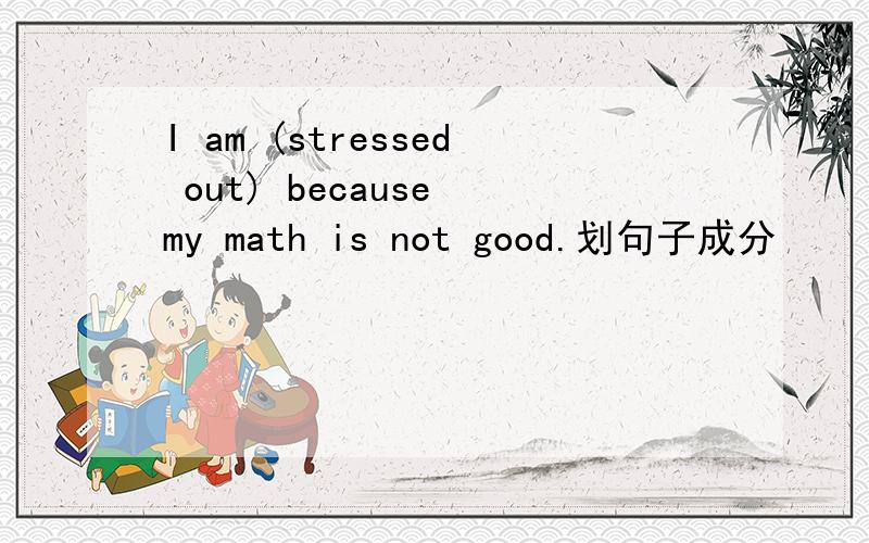 I am (stressed out) because my math is not good.划句子成分