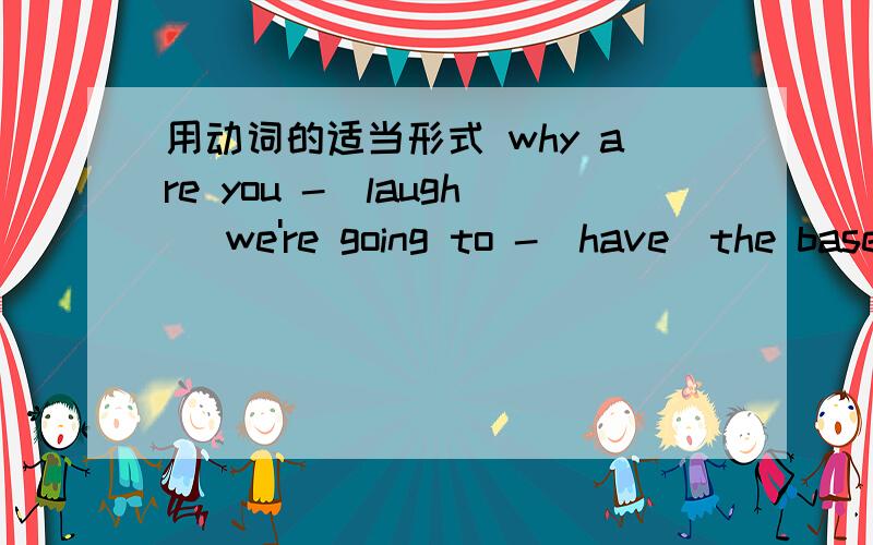 用动词的适当形式 why are you -(laugh) we're going to -(have)the base