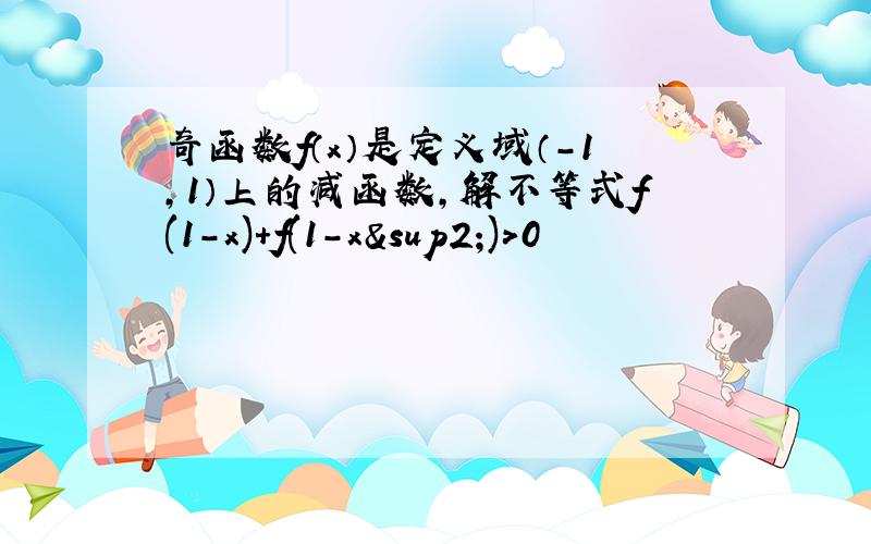 奇函数f（x）是定义域（-1,1）上的减函数,解不等式f(1-x)+f(1-x²)>0