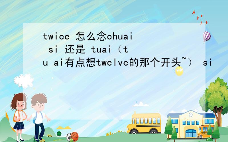 twice 怎么念chuai si 还是 tuai（t u ai有点想twelve的那个开头~） si