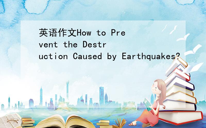 英语作文How to Prevent the Destruction Caused by Earthquakes?