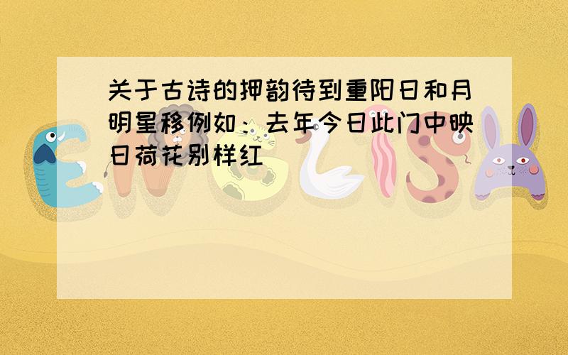 关于古诗的押韵待到重阳日和月明星移例如：去年今日此门中映日荷花别样红