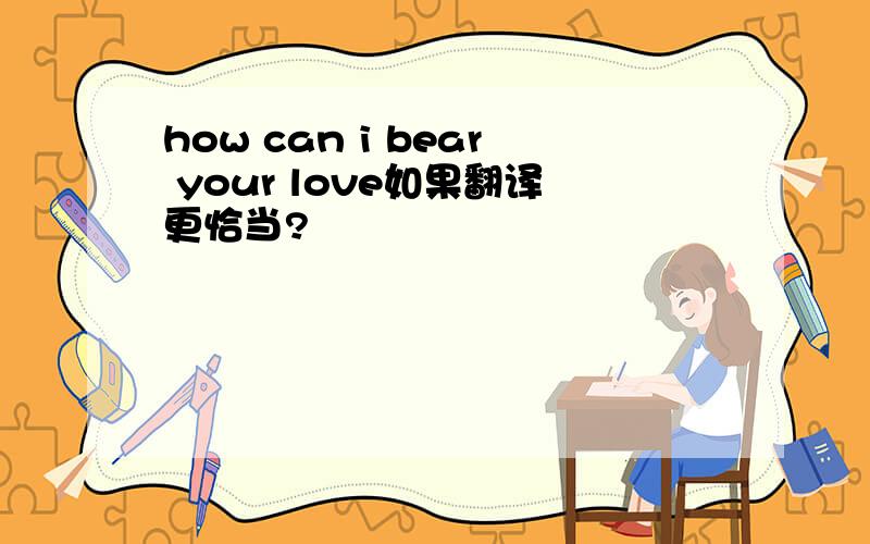 how can i bear your love如果翻译更恰当?