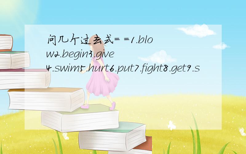 问几个过去式= =1.blow2.begin3.give4.swim5.hurt6.put7.fight8.get9.s