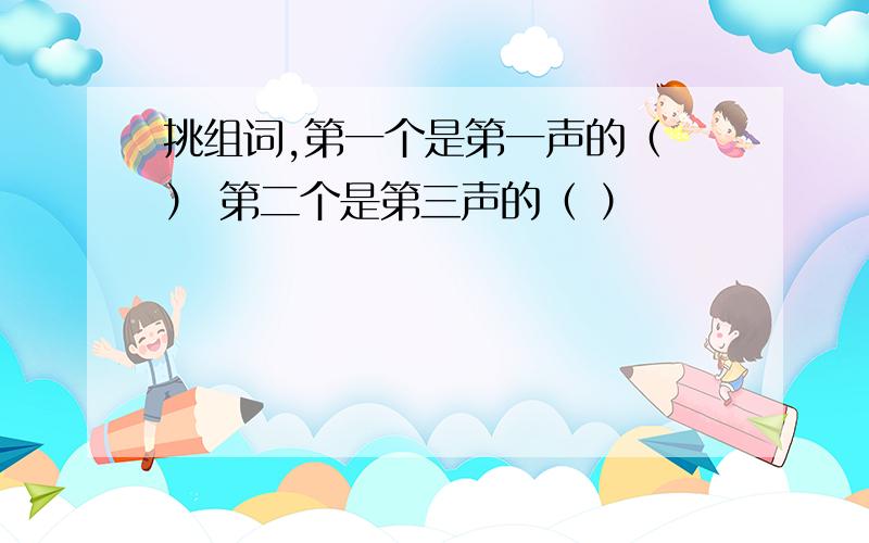 挑组词,第一个是第一声的（ ） 第二个是第三声的（ ）