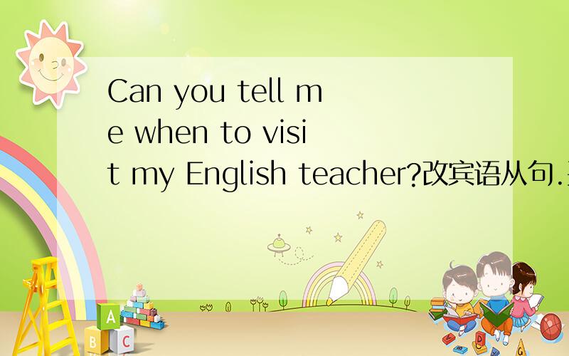 Can you tell me when to visit my English teacher?改宾语从句.要原因.