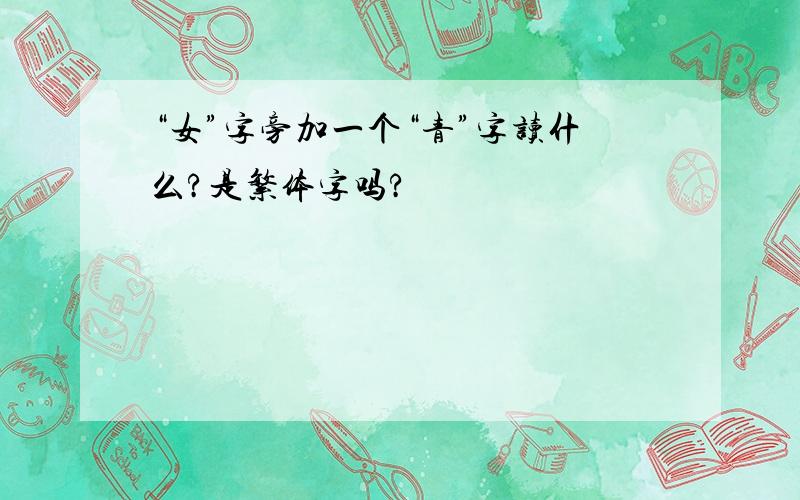 “女”字旁加一个“青”字读什么?是繁体字吗?