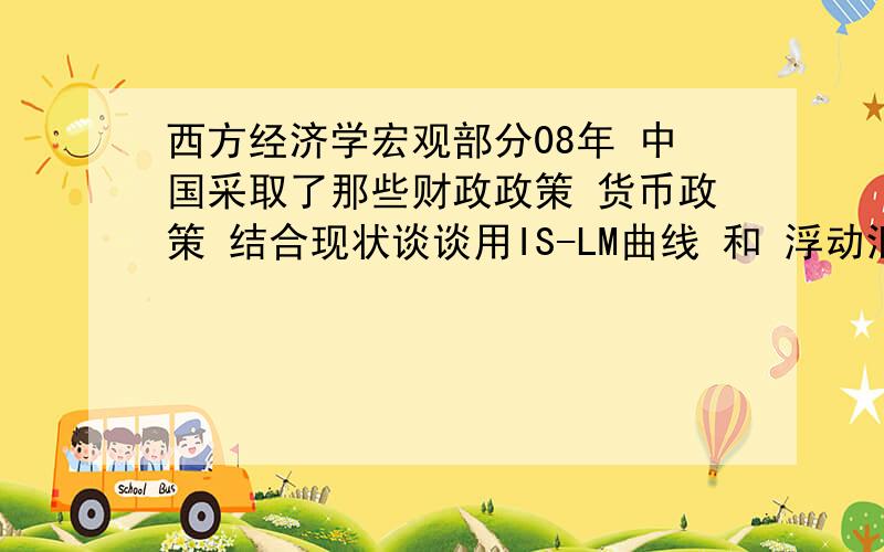 西方经济学宏观部分08年 中国采取了那些财政政策 货币政策 结合现状谈谈用IS-LM曲线 和 浮动汇率 和其他一些相关知