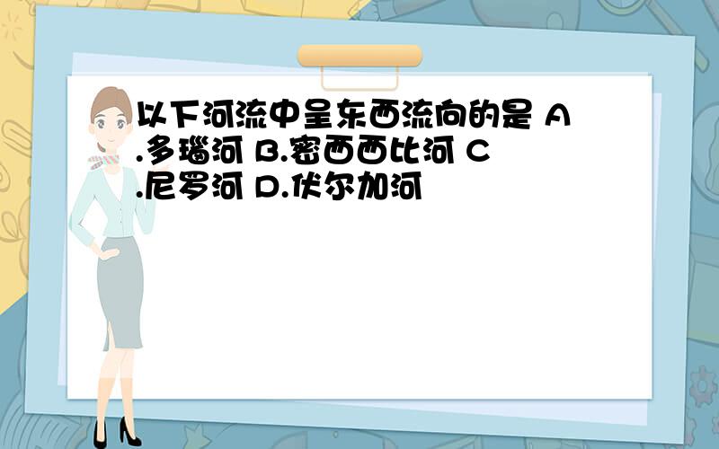 以下河流中呈东西流向的是 A.多瑙河 B.密西西比河 C.尼罗河 D.伏尔加河