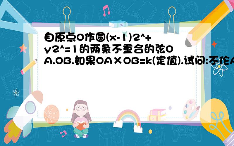 自原点O作圆(x-1)2^+y2^=1的两条不重合的弦OA.OB.如果OA×OB=k(定值).试问:不伦A.B两点的位置