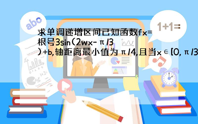 求单调递增区间已知函数fx=根号3sin(2wx-π/3)+b,轴距离最小值为π/4,且当x∈[0,π/3]时,f(x)