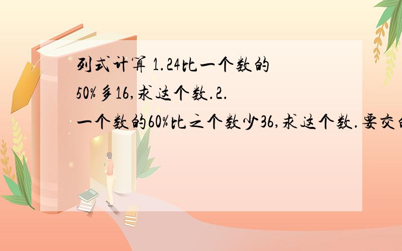 列式计算 1.24比一个数的50%多16,求这个数.2.一个数的60%比之个数少36,求这个数.要交的