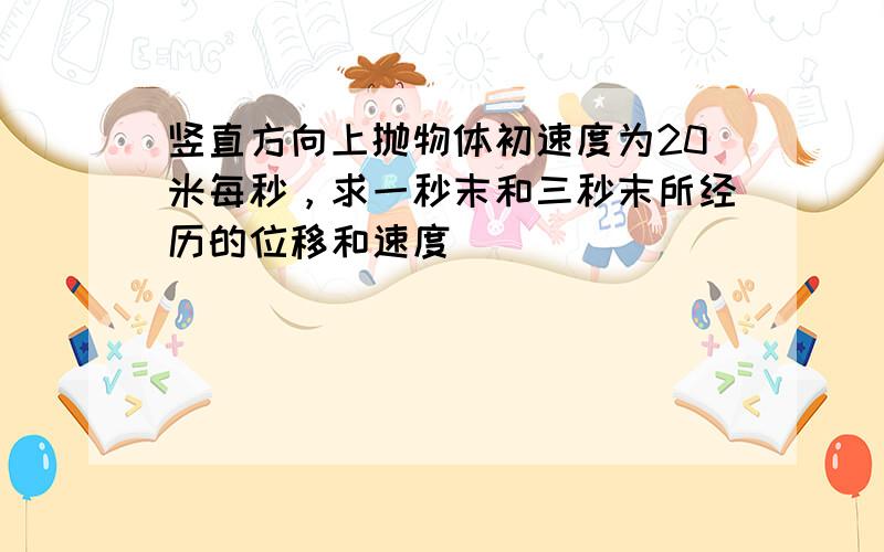 竖直方向上抛物体初速度为20米每秒，求一秒末和三秒末所经历的位移和速度