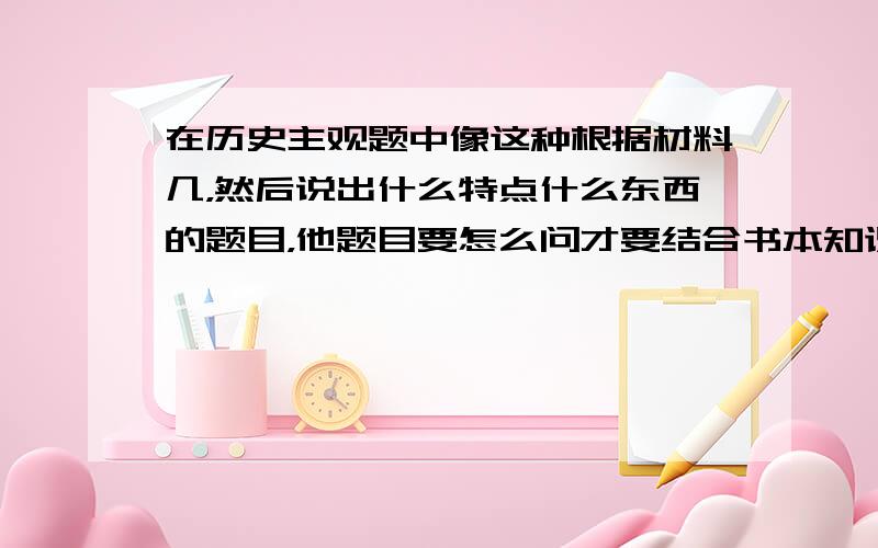 在历史主观题中像这种根据材料几，然后说出什么特点什么东西的题目，他题目要怎么问才要结合书本知识或者怎么问不结合书